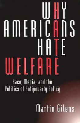 Why Americans Hate Welfare: Race, Media, and the Politics of Antipoverty Policy by Martin Gilens