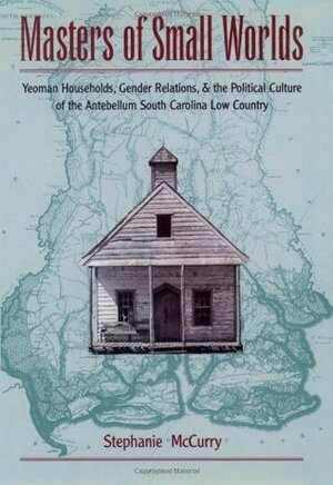 Masters of Small Worlds: Yeoman Households, Gender Relations, and the Political Culture of the Antebellum South Carolina Low Country by Stephanie McCurry