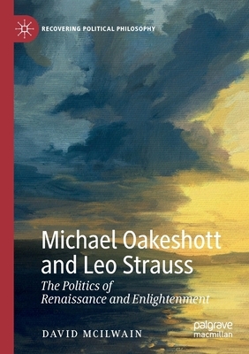 Michael Oakeshott and Leo Strauss: The Politics of Renaissance and Enlightenment by David McIlwain