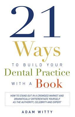 21 Ways to Build Your Dental Practice with a Book: How to Stand Out in a Crowded Market and Dramatically Differentiate Yourself as the Authority, Cele by Adam Witty