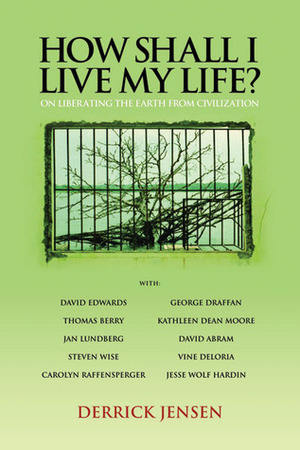 How Shall I Live My Life?: On Liberating the Earth from Civilization by Jesse Wolf Hardin, Steven M. Wise, Jan Lundberg, Carolyn Raffensperger, Derrick Jensen, David Edwards, Thomas Berry, David Abram, Kathleen Dean Moore, George Draffan