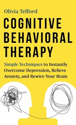 Cognitive Behavioral Therapy: Simple Techniques to Instantly Overcome Depression, Relieve Anxiety, and Rewire Your Brain by Olivia Telford