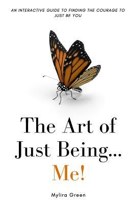 The Art of Just Being...Me!: An Interactive Guide to Finding the Courage to Just Be You by Mylira Green