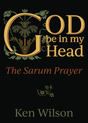 God Be in My Head: The Sarum Prayer by Ken Wilson