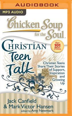 Chicken Soup for the Soul: Christian Teen Talk: Christian Teens Share Their Stories of Support, Inspiration, and Growing Up by Mark Victor Hansen, Jack Canfield