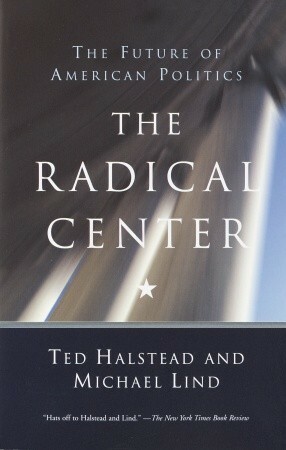 The Radical Center: The Future of American Politics by Ted Halstead, Michael Lind
