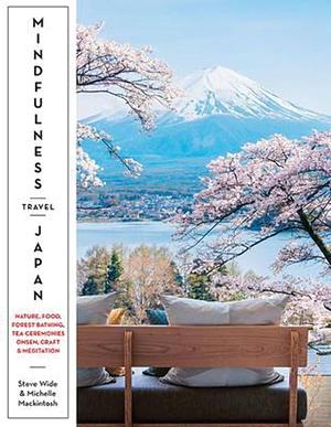 Mindfulness Travel Japan: Nature, Food, Forest Bathing, Tea Ceremonies, Onsen, Craft and Meditation by Steve Wide, Michelle Mackintosh