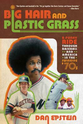 Big Hair and Plastic Grass: A Funky Ride Through Baseball and America in the Swinging '70s by Dan Epstein