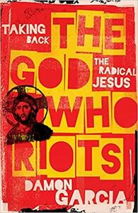The God Who Riots: Taking Back the Radical Jesus by Damon Garcia