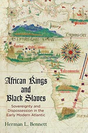 African Kings and Black Slaves: Sovereignty and Dispossession in the Early Modern Atlantic by Herman L. Bennett
