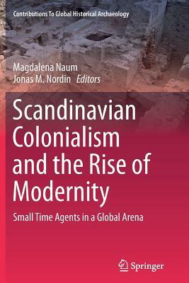 Scandinavian Colonialism and the Rise of Modernity: Small Time Agents in a Global Arena by Magdalena Naum