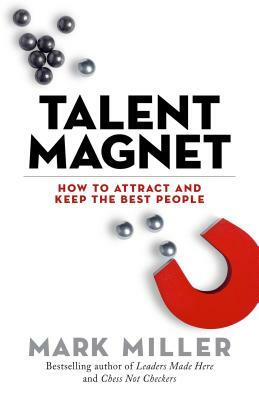 Talent Magnet: How to Attract and Keep the Best People by Mark Miller