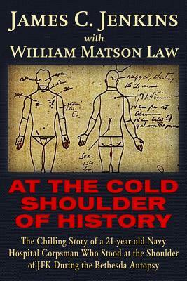 At the Cold Shoulder of History: The Chilling Story of a 21-Year Old Navy Hospital Corpsman Who Stood at the Shoulder of JFK During the Bethesda Autop by William Matson Law, James Curtis Jenkins