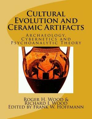 Cultural Evolution and Ceramic Artifacts: Archaeology, Cybernetics and Psychoanalytic Theory by Roger H. Wood, Richard J. Wood