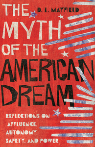The Myth of the American Dream: Reflections on Affluence, Autonomy, Safety, and Power by D.L. Mayfield