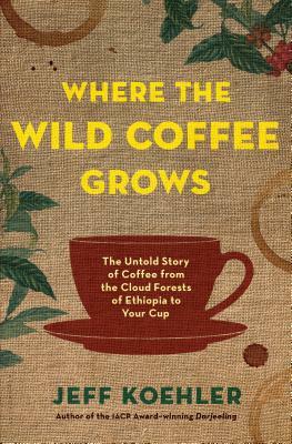 Where the Wild Coffee Grows: The Untold Story of Coffee from the Cloud Forests of Ethiopia to Your Cup by Jeff Koehler