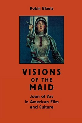 Visions of the Maid: Joan of Arc in American Film and Culture by Robin Blaetz