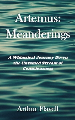 Artemus: Meanderings: A Whimsical Journey Down the Untamed Stream of Consciousness by Arthur Flavell