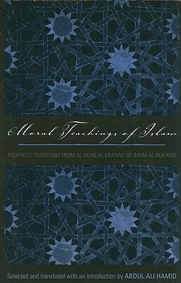 Moral Teachings of Islam: Prophetic Traditions from Al-Adab Al-Mufrad by Imam Al-Bukhari by Abdul Ali Hamid