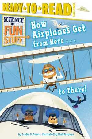 How Airplanes Get from Here . . . to There! by Mark Borgions, Jordan D. Brown