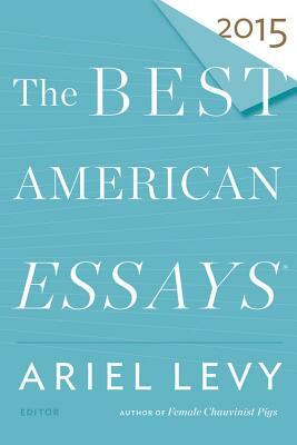 The Best American Essays 2015 by Ariel Levy, Robert Atwan