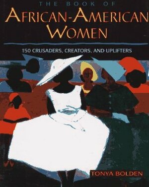 The Book Of African American Women: 150 Crusaders, Creators, And Uplifters by Tonya Bolden