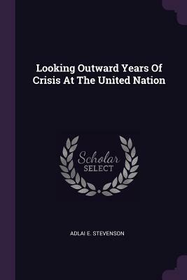 Looking Outward: Years of Crisis at the United Nations by Unknown, Adlai E. Stevenson