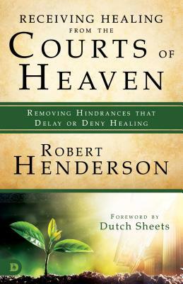 Receiving Healing from the Courts of Heaven: Removing Hindrances That Delay or Deny Healing by Robert Henderson