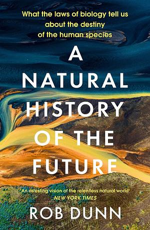A Natural History of the Future: What the Laws of Biology Tell Us About the Destiny of the Human Species by Rob Dunn