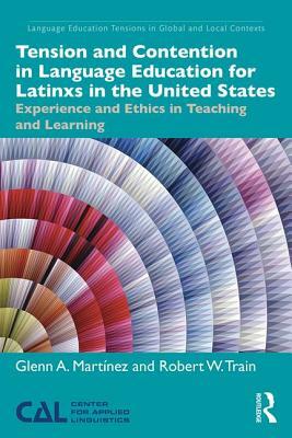 Tension and Contention in Language Education for Latinxs in the United States: Experience and Ethics in Teaching and Learning by Glenn A. Martínez, Robert W. Train