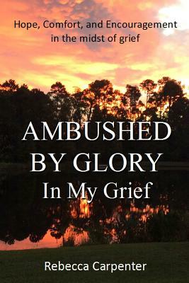 Ambushed by Glory in My Grief by Rebecca Carpenter