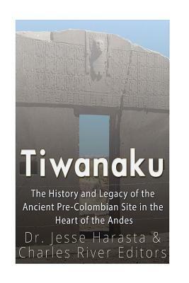 Tiwanaku: The History and Legacy of the Ancient Pre-Colombian Site in the Heart of the Andes by Charles River Editors, Jesse Harasta