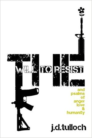 The Will to Resist: And Psalms of Anger, Love & Humanity by J.D. Tulloch