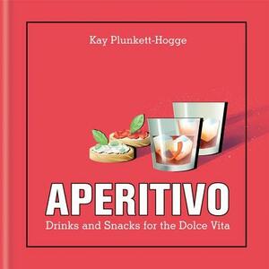 Aperitivo: Drinks and Snacks for the Dolce Vita by Kay Plunkett-Hogge