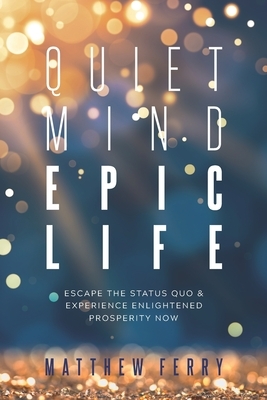 Quiet Mind Epic Life: Escape The Status Quo & Experience Enlightened Prosperity Now by Matthew Ferry