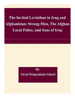 The Invited Leviathan in Iraq and Afghanistan: Strong-Men, The Afghan Local Police, and Sons of Iraq by Naval Postgraduate School