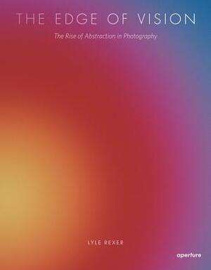 Lyle Rexer: The Edge of Vision: The Rise of Abstraction in Photography by 