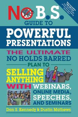 No B.S. Guide to Powerful Presentations: The Ultimate No Holds Barred Plan to Sell Anything with Webinars, Online Media, Speeches, and Seminars by Dan S. Kennedy, Dustin Mathews