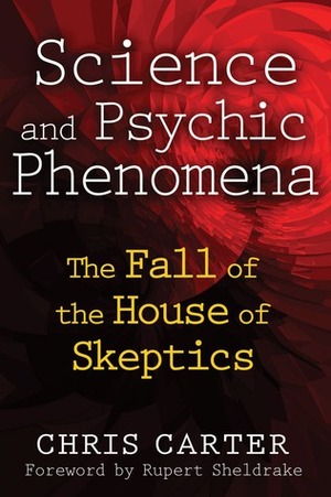 Science and Psychic Phenomena: The Fall of the House of Skeptics by Rupert Sheldrake, Christopher David Carter