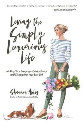 Living The Simply Luxurious Life: Making Your Everydays Extraordinary and Discovering Your Best Self by Shannon Ables