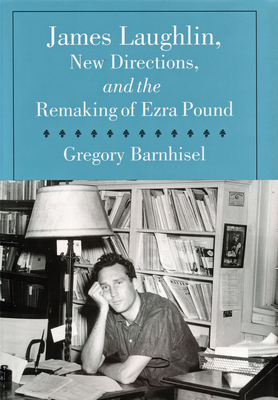 James Laughlin, New Directions Press, and the Remaking of Ezra Pound by Greg Barnhisel