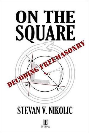 On the Square - Decoding Freemasonry by Stevan V. Nikolic, Stevan V. Nikolic