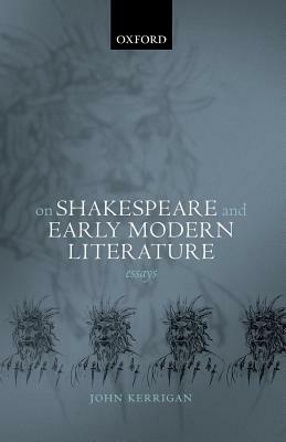 On Shakespeare and Early Modern Literature: Essays by John Kerrigan
