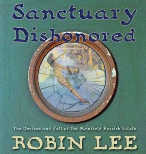 Sanctuary Dishonored: The Decline and Fall of the Maxfield Parrish Estate. by Robin Lee