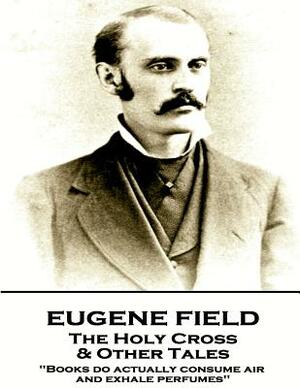 Eugene Field - The Holy Cross & Other Tales: "Books do actually consume air and exhale perfumes" by Eugene Field