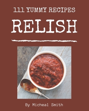 111 Yummy Relish Recipes: A Highly Recommended Yummy Relish Cookbook by Micheal Smith