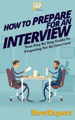 How To Prepare For An Interview: Your Step-By-Step Guide To Preparing For An Interview by Howexpert Press