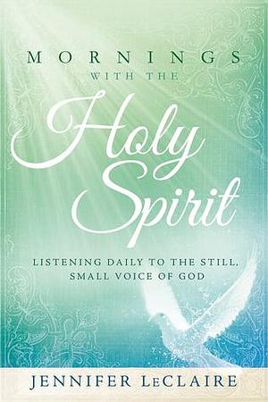 Mornings With the Holy Spirit: Listening Daily to the Still, Small Voice of God by Jennifer LeClaire, Jennifer LeClaire