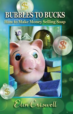 Bubbles to Bucks: How to Make Money Selling Soap by Elin Criswell