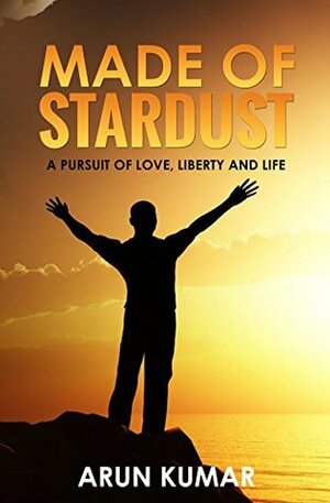 Made Of Stardust: A Pursuit of Love, Liberty and Life by Arun Kumar